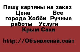 Пишу картины на заказ › Цена ­ 6 000 - Все города Хобби. Ручные работы » Услуги   . Крым,Саки